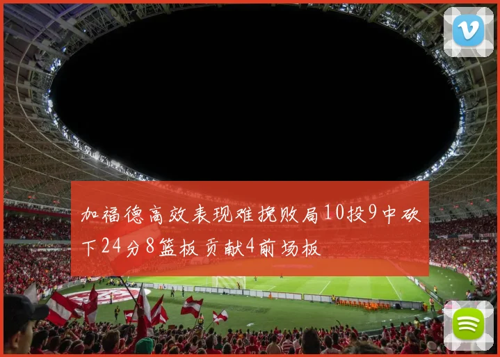 加福德高效表现难挽败局10投9中砍下24分8篮板贡献4前场板