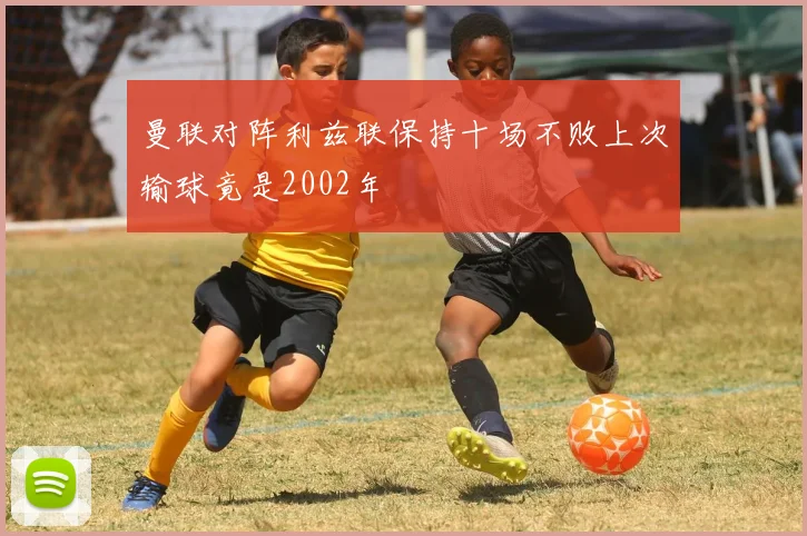 曼联对阵利兹联保持十场不败上次输球竟是2002年