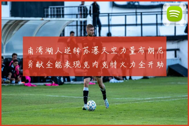 南湾湖人逆转苏瀑天空力量布朗尼贡献全能表现克内克特火力全开助球队取胜
