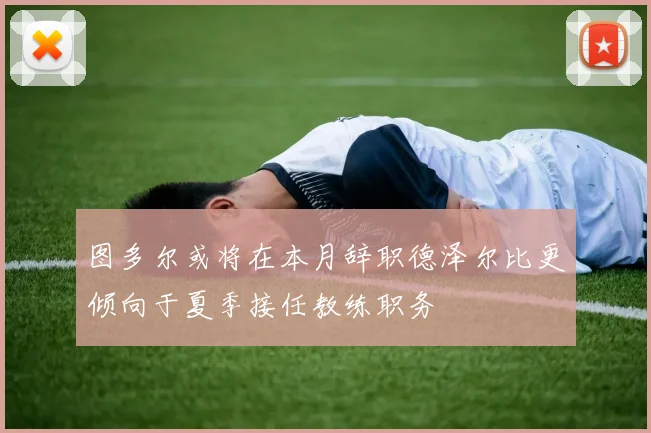 图多尔或将在本月辞职德泽尔比更倾向于夏季接任教练职务