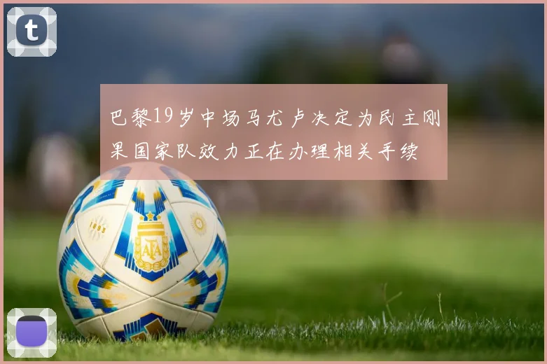 巴黎19岁中场马尤卢决定为民主刚果国家队效力正在办理相关手续