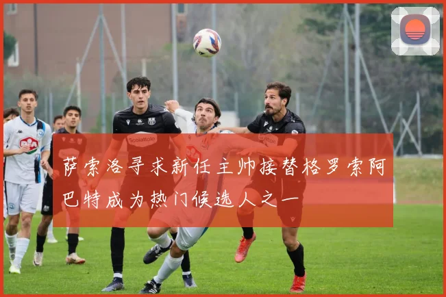 萨索洛寻求新任主帅接替格罗索阿巴特成为热门候选人之一